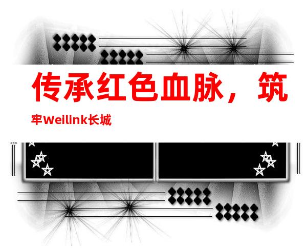 传承红色血脉，筑牢Weilink长城